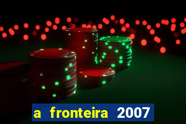 a fronteira 2007 filme completo dublado